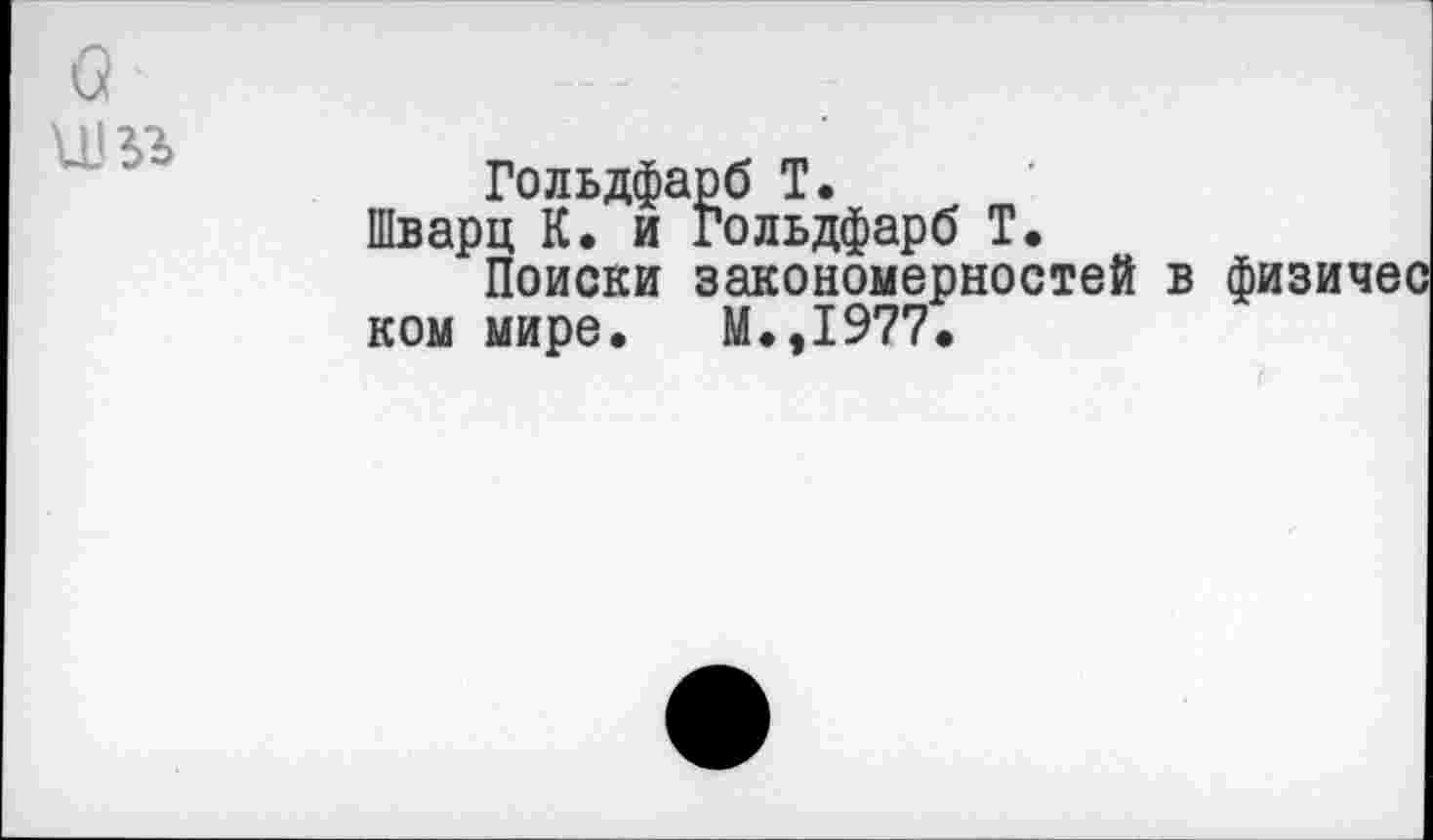 ﻿о
Гольдфарб Т.
Шварц К. и Гольдфарб Т.
Поиски закономерностей в ком мире. М.,1977.